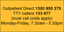 Outpatient direct phone 1300 855 275, TTY callers use 133 677 local call costs apply. Monday to Friday 8am to 6pm